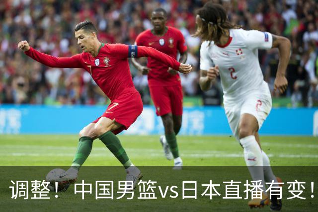 调整！中国男篮vs日本直播有变！CCTV5不直播，晋级面临五重压力